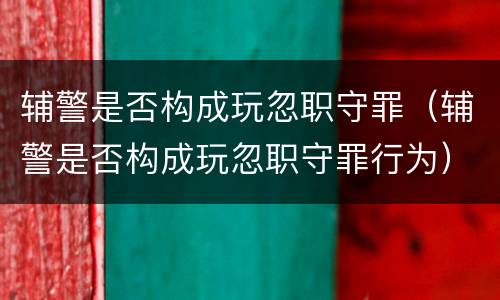 辅警是否构成玩忽职守罪（辅警是否构成玩忽职守罪行为）