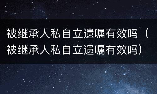 被继承人私自立遗嘱有效吗（被继承人私自立遗嘱有效吗）