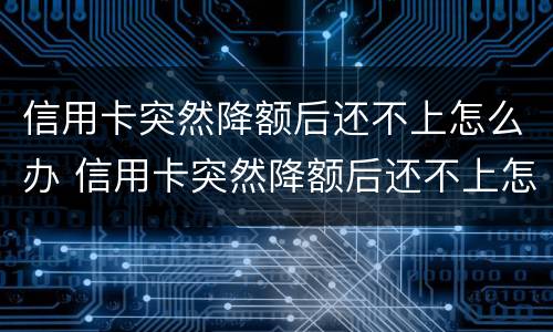 信用卡突然降额后还不上怎么办 信用卡突然降额后还不上怎么办呢