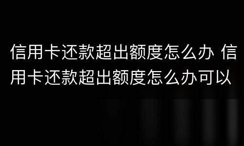 信用卡还款超出额度怎么办 信用卡还款超出额度怎么办可以取出来吗?
