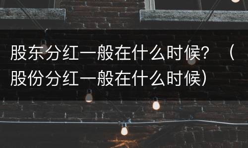 股东分红一般在什么时候？（股份分红一般在什么时候）