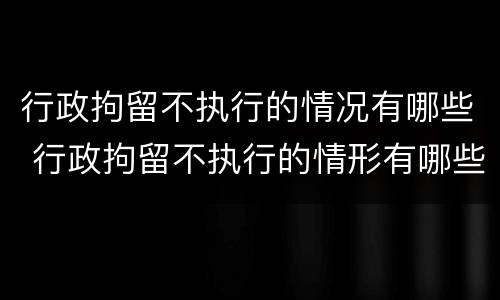 行政拘留不执行的情况有哪些 行政拘留不执行的情形有哪些