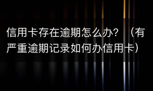 信用卡存在逾期怎么办？（有严重逾期记录如何办信用卡）