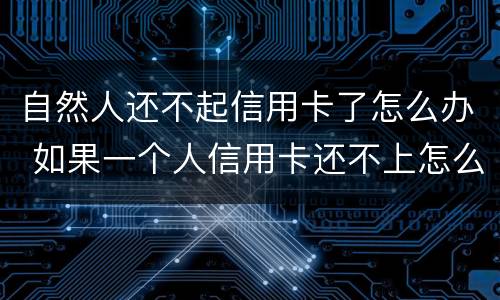 自然人还不起信用卡了怎么办 如果一个人信用卡还不上怎么办呢