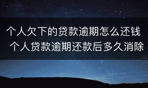 个人欠下的贷款逾期怎么还钱 个人贷款逾期还款后多久消除
