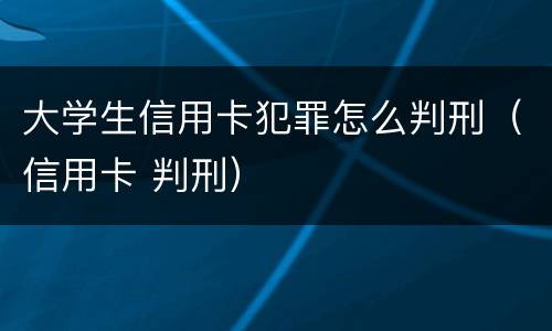 大学生信用卡犯罪怎么判刑（信用卡 判刑）