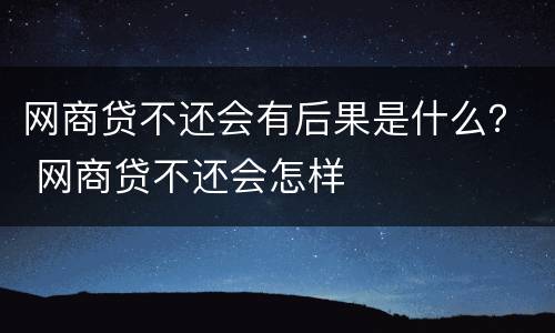 网商贷不还会有后果是什么？ 网商贷不还会怎样