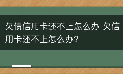 欠债信用卡还不上怎么办 欠信用卡还不上怎么办?