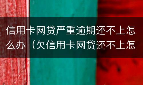 信用卡网贷严重逾期还不上怎么办（欠信用卡网贷还不上怎么办）