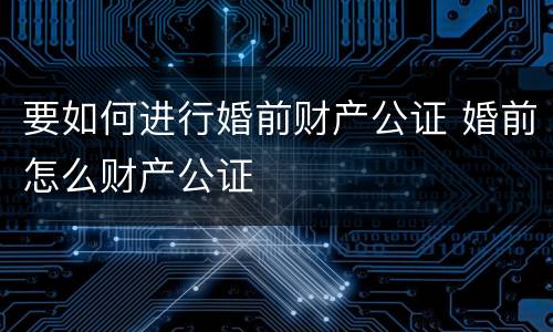 要如何进行婚前财产公证 婚前怎么财产公证