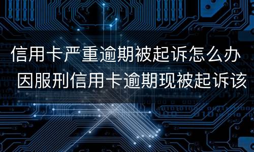 信用卡严重逾期被起诉怎么办 因服刑信用卡逾期现被起诉该怎么做