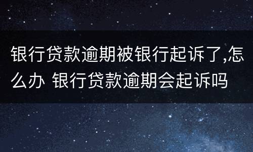 银行贷款逾期被银行起诉了,怎么办 银行贷款逾期会起诉吗