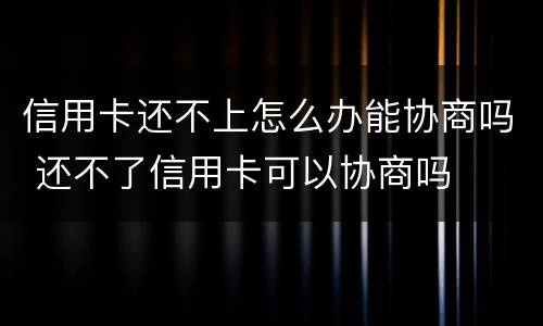 信用卡还不上怎么办能协商吗 还不了信用卡可以协商吗