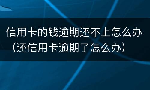 信用卡的钱逾期还不上怎么办（还信用卡逾期了怎么办）
