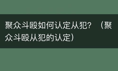 聚众斗殴如何认定从犯？（聚众斗殴从犯的认定）