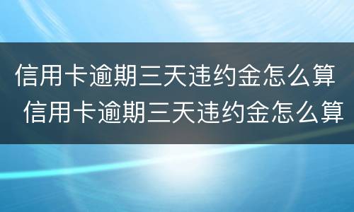 信用卡逾期三天违约金怎么算 信用卡逾期三天违约金怎么算利息
