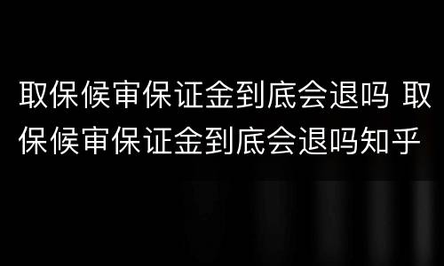 取保候审保证金到底会退吗 取保候审保证金到底会退吗知乎