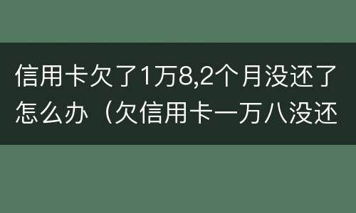 信用卡欠了1万8,2个月没还了怎么办（欠信用卡一万八没还怎么办）