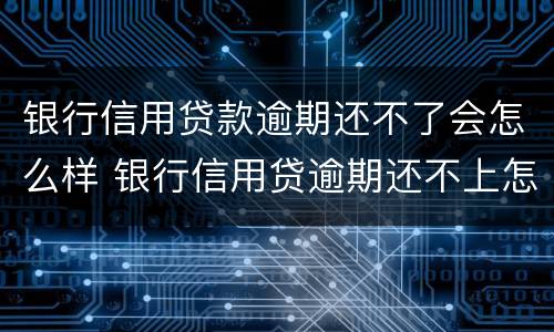 银行信用贷款逾期还不了会怎么样 银行信用贷逾期还不上怎么办