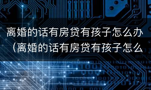 离婚的话有房贷有孩子怎么办（离婚的话有房贷有孩子怎么办手续）