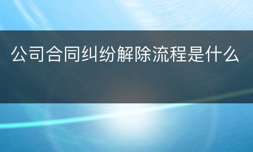 公司合同纠纷解除流程是什么