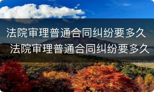 法院审理普通合同纠纷要多久 法院审理普通合同纠纷要多久开庭