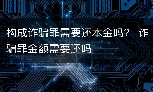 构成诈骗罪需要还本金吗？ 诈骗罪金额需要还吗