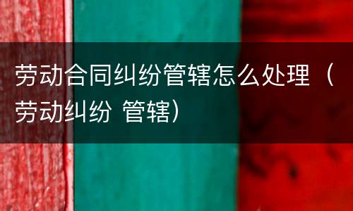劳动合同纠纷管辖怎么处理（劳动纠纷 管辖）