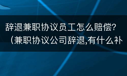 辞退兼职协议员工怎么赔偿？（兼职协议公司辞退,有什么补偿）
