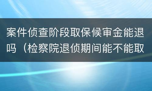 案件侦查阶段取保候审金能退吗（检察院退侦期间能不能取保候审）