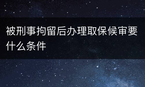 被刑事拘留后办理取保候审要什么条件