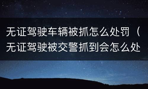 无证驾驶车辆被抓怎么处罚（无证驾驶被交警抓到会怎么处罚）