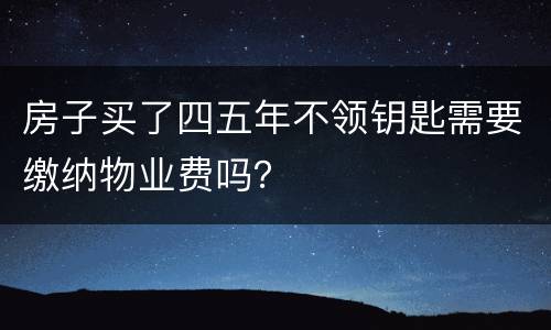 房子买了四五年不领钥匙需要缴纳物业费吗？