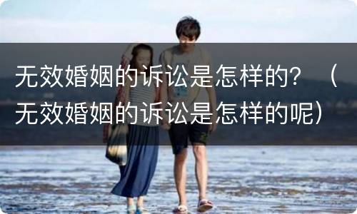 无效婚姻的诉讼是怎样的？（无效婚姻的诉讼是怎样的呢）