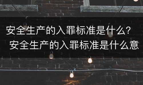 安全生产的入罪标准是什么？ 安全生产的入罪标准是什么意思