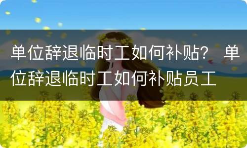 单位辞退临时工如何补贴？ 单位辞退临时工如何补贴员工