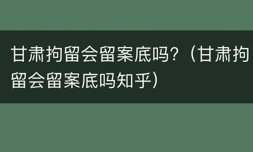 甘肃拘留会留案底吗?（甘肃拘留会留案底吗知乎）