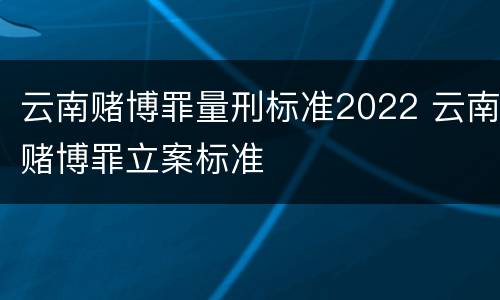 云南赌博罪量刑标准2022 云南赌博罪立案标准