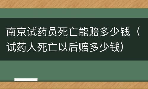 南京试药员死亡能赔多少钱（试药人死亡以后赔多少钱）