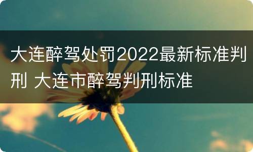 大连醉驾处罚2022最新标准判刑 大连市醉驾判刑标准