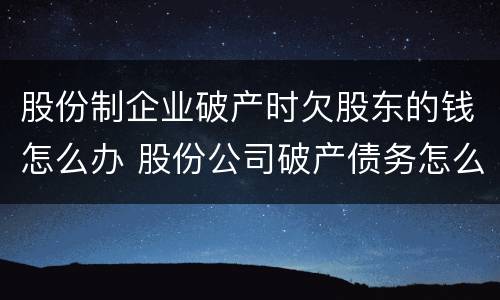 股份制企业破产时欠股东的钱怎么办 股份公司破产债务怎么处理