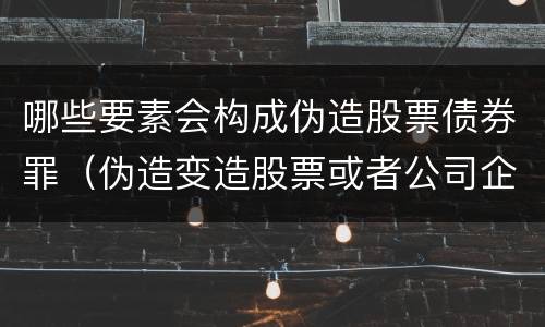 哪些要素会构成伪造股票债券罪（伪造变造股票或者公司企业债券）