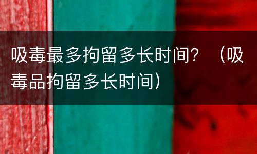 吸毒最多拘留多长时间？（吸毒品拘留多长时间）