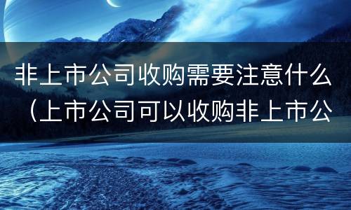 非上市公司收购需要注意什么（上市公司可以收购非上市公司吗）
