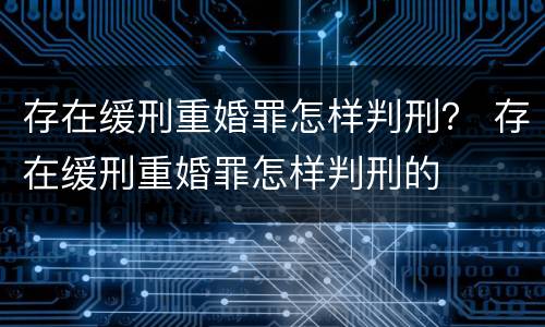 存在缓刑重婚罪怎样判刑？ 存在缓刑重婚罪怎样判刑的