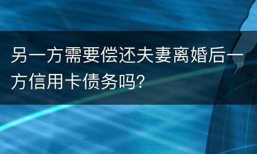 另一方需要偿还夫妻离婚后一方信用卡债务吗？
