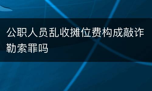 公职人员乱收摊位费构成敲诈勒索罪吗