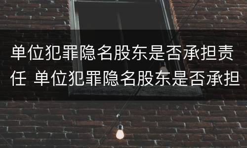 单位犯罪隐名股东是否承担责任 单位犯罪隐名股东是否承担责任呢