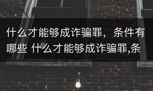 什么才能够成诈骗罪，条件有哪些 什么才能够成诈骗罪,条件有哪些呢