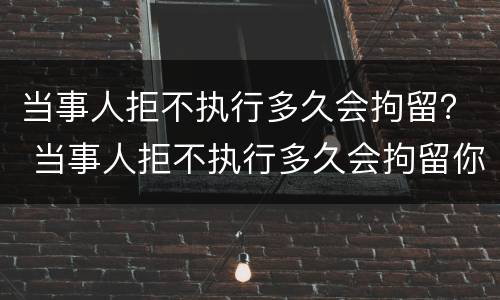 当事人拒不执行多久会拘留？ 当事人拒不执行多久会拘留你